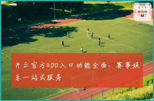 开云官方app入口功能全面，赛事娱乐一站式服务