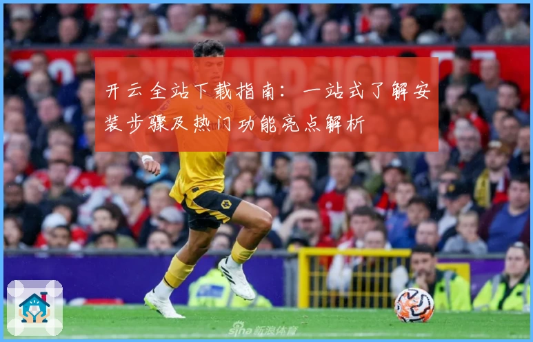 开云全站下载指南:一站式了解安装步骤及热门功能亮点解析