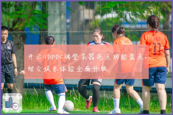 开云apppc端登录器亮点功能盘点，综合娱乐体验全面升级