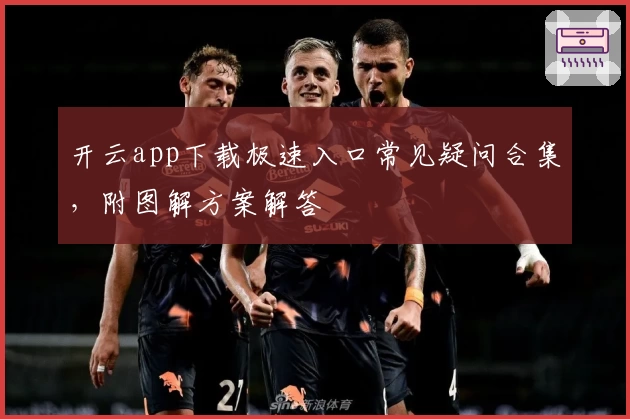 开云app下载极速入口常见疑问合集，附图解方案解答