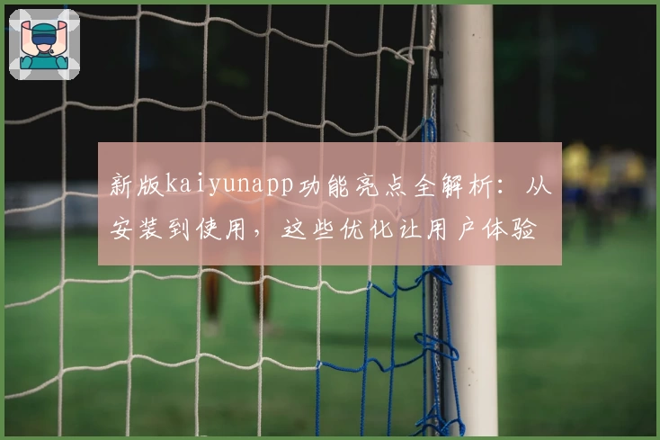 新版kaiyunapp功能亮点全解析:从安装到使用,这些优化让用户体验直线上升