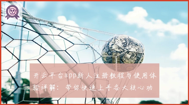 开云平台app新人注册教程与使用体验详解：带你快速上手各大核心功能
