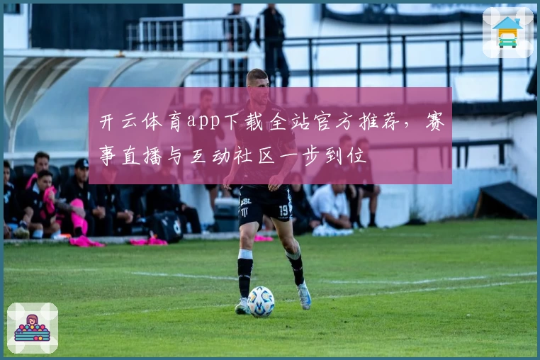 开云体育app下载全站官方推荐,赛事直播与互动社区一步到位