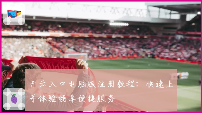开云入口电脑版注册教程：快速上手体验畅享便捷服务