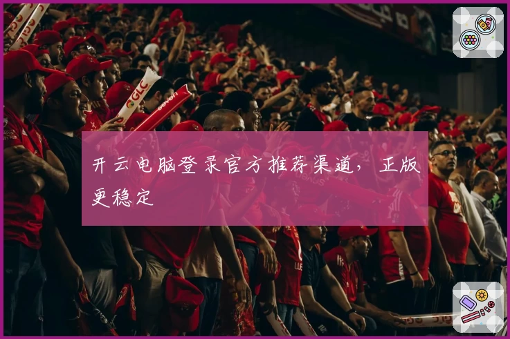 开云电脑登录官方推荐渠道，正版更稳定