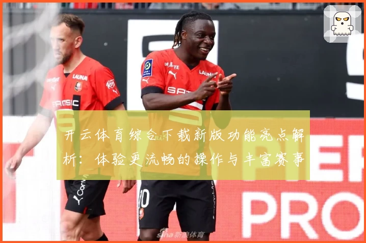 开云体育综合下载新版功能亮点解析：体验更流畅的操作与丰富赛事一站尽览