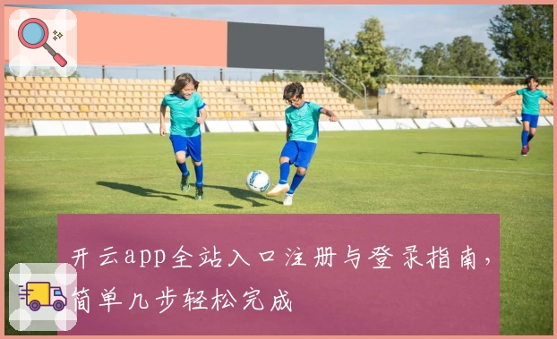 开云app全站入口注册与登录指南，简单几步轻松完成