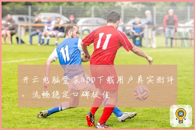 开云电脑登录app下载用户真实测评，流畅稳定口碑极佳