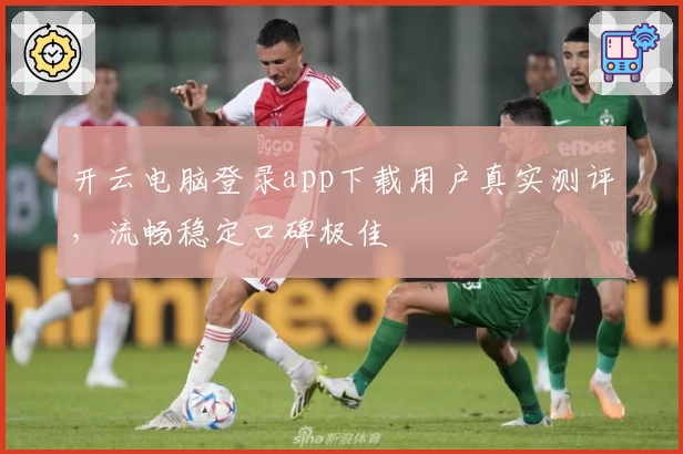 开云电脑登录app下载用户真实测评，流畅稳定口碑极佳