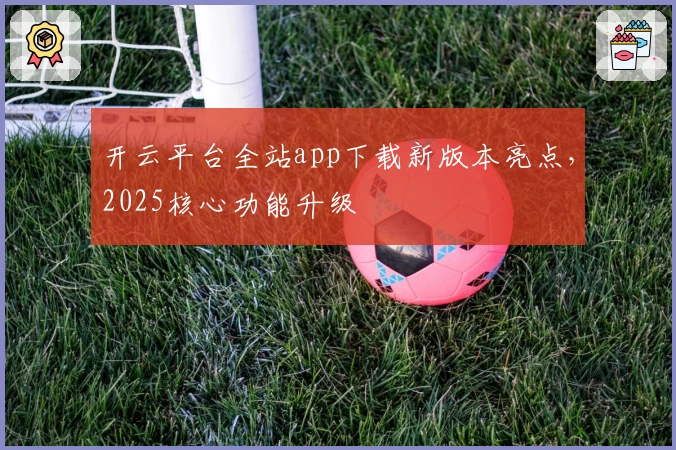 开云平台全站app下载新版本亮点,2025核心功能升级