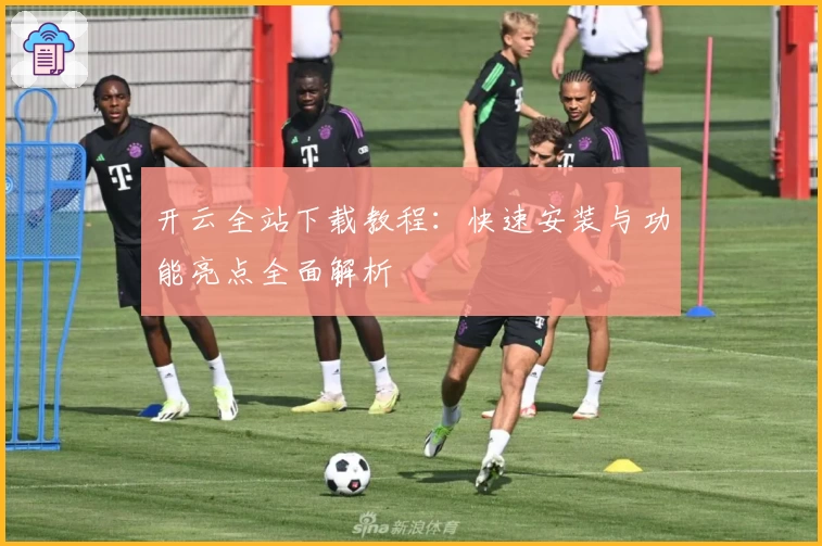 开云全站下载教程:快速安装与功能亮点全面解析