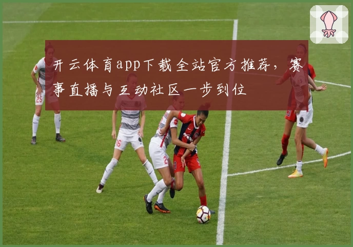 开云体育app下载全站官方推荐，赛事直播与互动社区一步到位