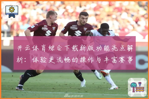 开云体育综合下载新版功能亮点解析：体验更流畅的操作与丰富赛事一站尽览