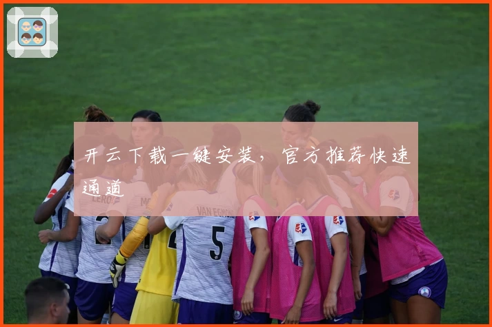 开云下载一键安装，官方推荐快速通道