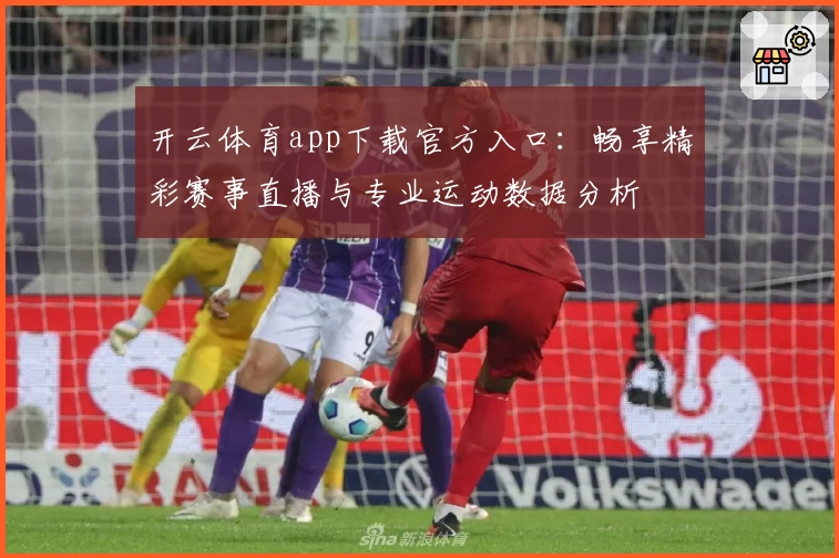 开云体育app下载官方入口：畅享精彩赛事直播与专业运动数据分析