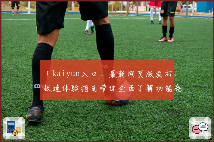 「kaiyun入口」最新网页版发布,极速体验指南带你全面了解功能亮点