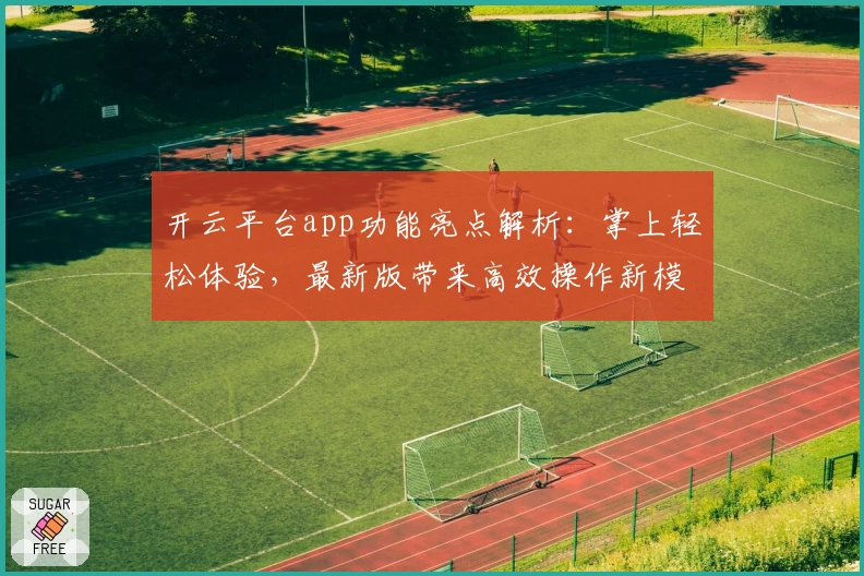 开云平台app功能亮点解析：掌上轻松体验，最新版带来高效操作新模式