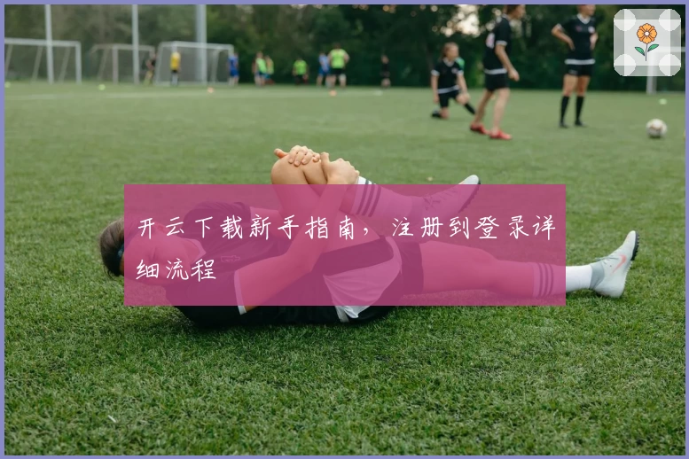 开云下载新手指南，注册到登录详细流程