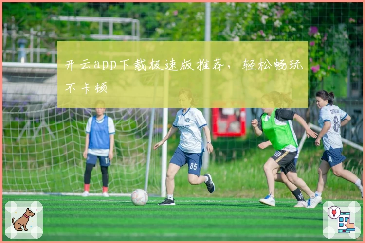 开云app下载极速版推荐，轻松畅玩不卡顿