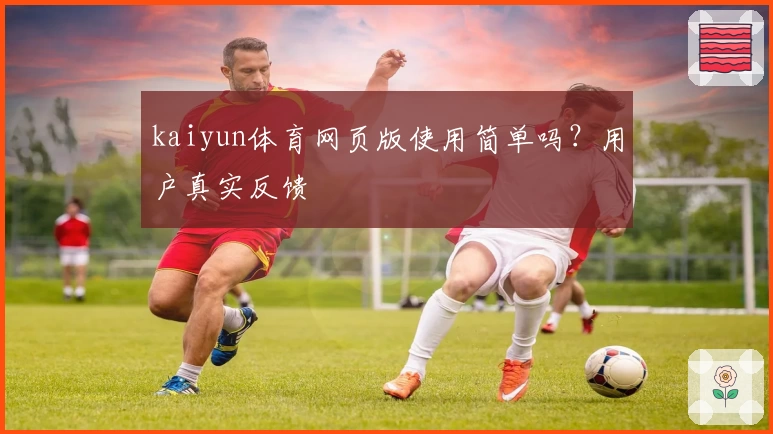 kaiyun体育网页版使用简单吗？用户真实反馈