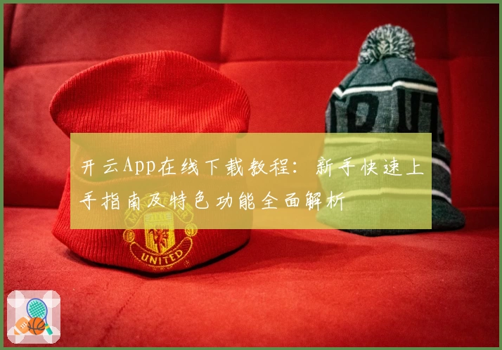 开云App在线下载教程:新手快速上手指南及特色功能全面解析