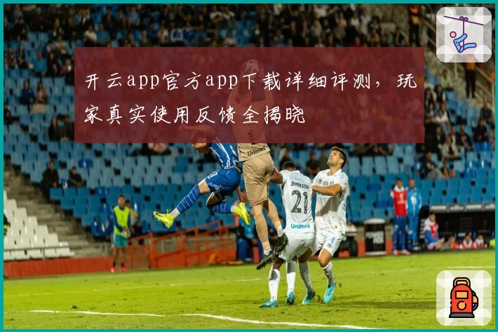 开云app官方app下载详细评测，玩家真实使用反馈全揭晓