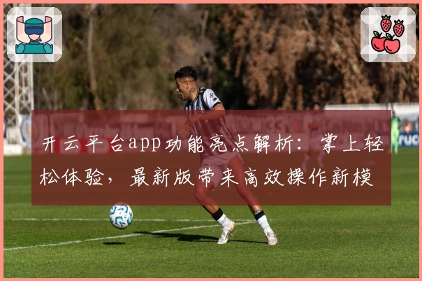 开云平台app功能亮点解析：掌上轻松体验，最新版带来高效操作新模式