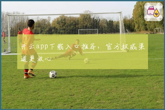 开云app下载入口推荐,官方权威渠道更放心
