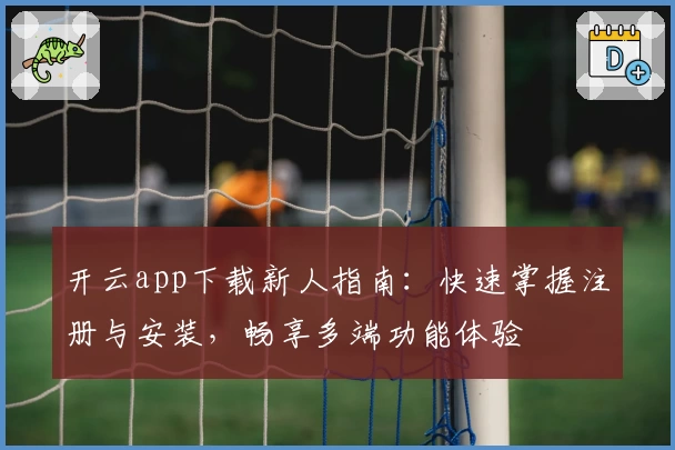 开云app下载新人指南：快速掌握注册与安装，畅享多端功能体验
