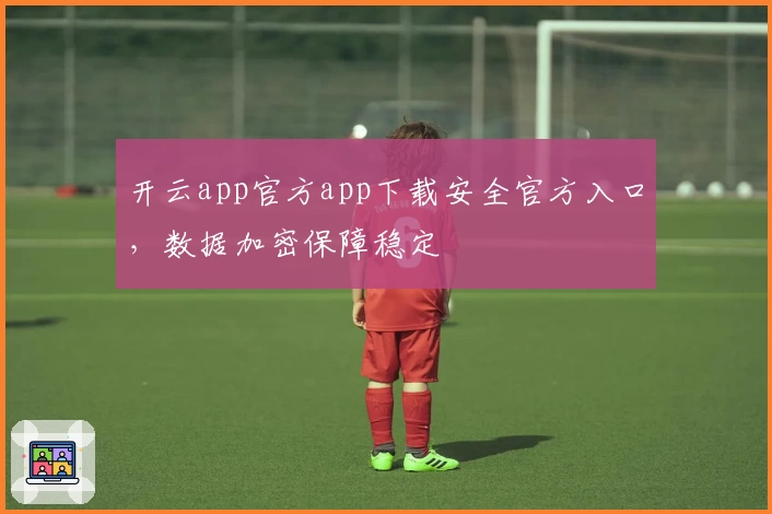 开云app官方app下载安全官方入口，数据加密保障稳定