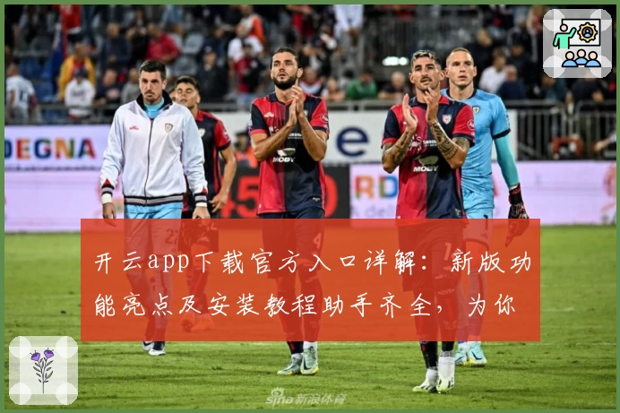 开云app下载官方入口详解：新版功能亮点及安装教程助手齐全，为你提供极致体验