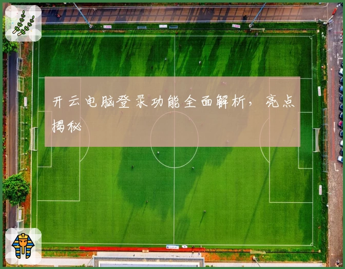开云电脑登录功能全面解析,亮点揭秘