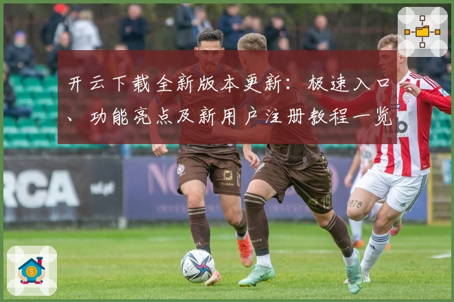 开云下载全新版本更新:极速入口、功能亮点及新用户注册教程一览
