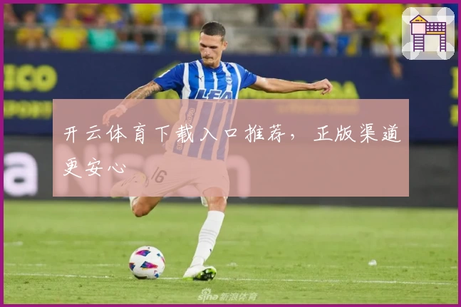 开云体育下载入口推荐,正版渠道更安心