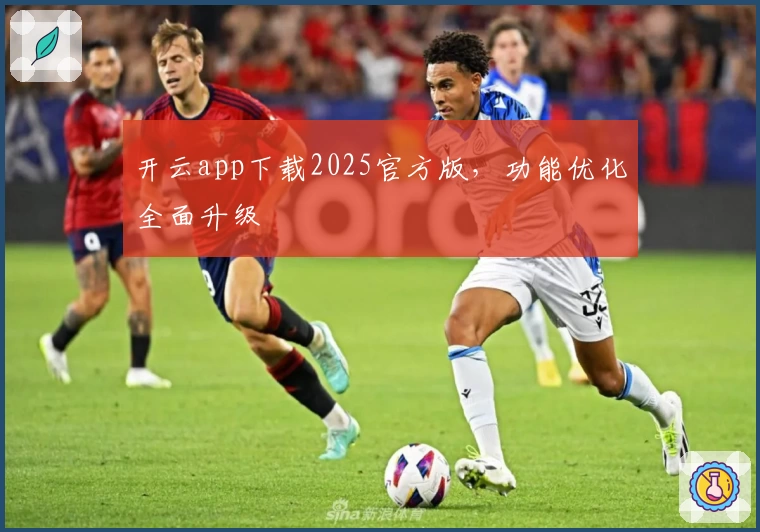 开云app下载2025官方版，功能优化全面升级