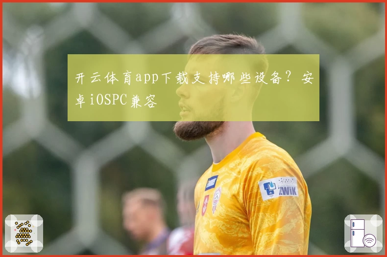 开云体育app下载支持哪些设备？安卓iOSPC兼容