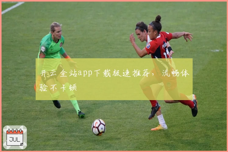 开云全站app下载极速推荐，流畅体验不卡顿