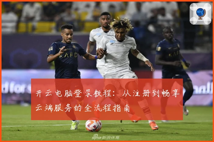 开云电脑登录教程：从注册到畅享云端服务的全流程指南