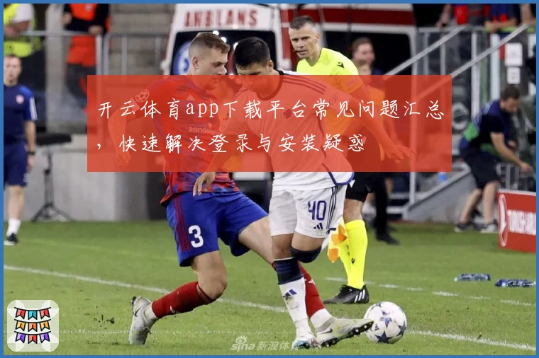 开云体育app下载平台常见问题汇总，快速解决登录与安装疑惑