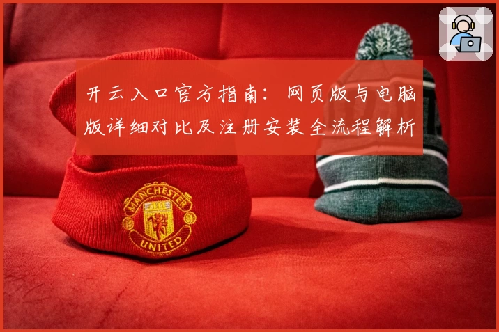 开云入口官方指南：网页版与电脑版详细对比及注册安装全流程解析