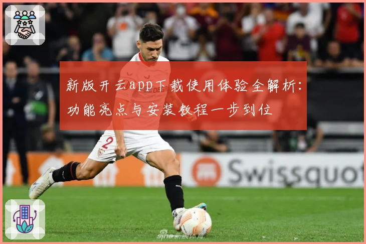 新版开云app下载使用体验全解析：功能亮点与安装教程一步到位