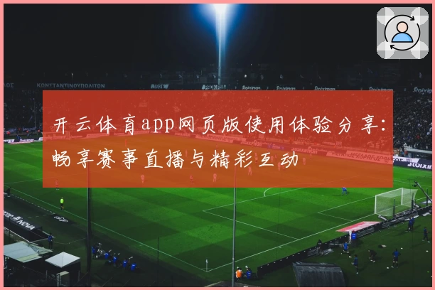 开云体育app网页版使用体验分享：畅享赛事直播与精彩互动