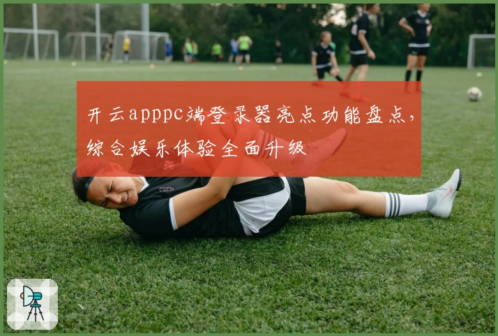 开云apppc端登录器亮点功能盘点,综合娱乐体验全面升级