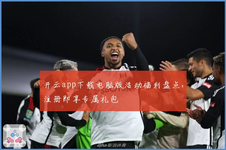 开云app下载电脑版活动福利盘点，注册即享专属礼包