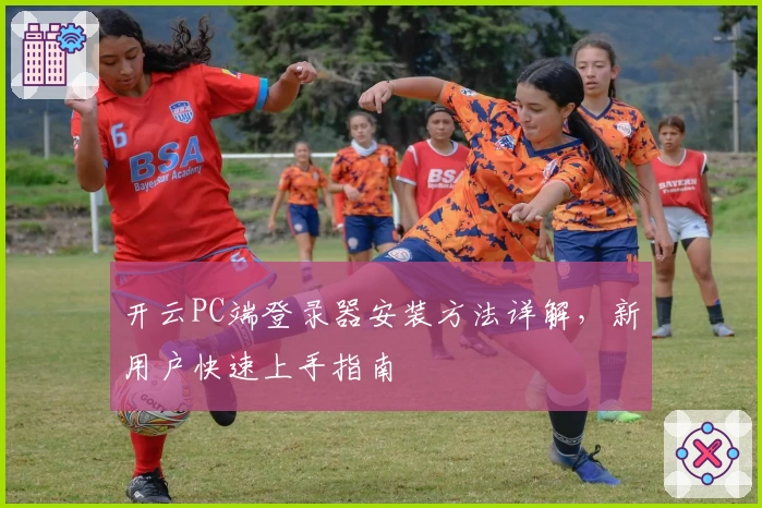 开云PC端登录器安装方法详解，新用户快速上手指南