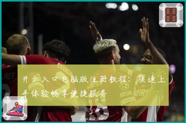 开云入口电脑版注册教程：快速上手体验畅享便捷服务