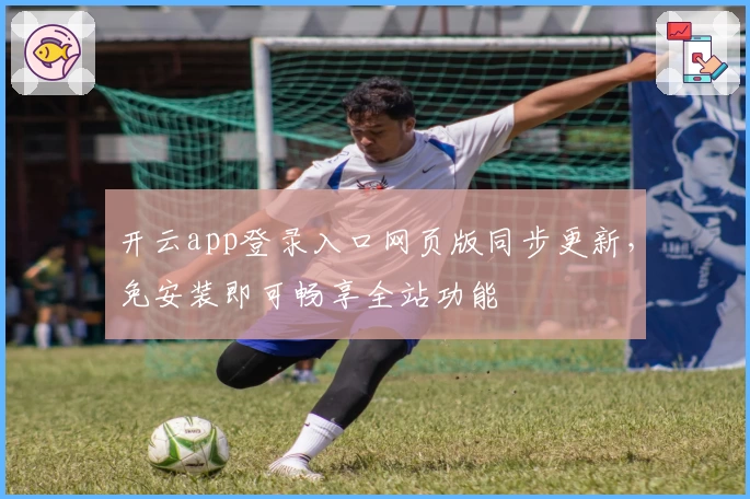 开云app登录入口网页版同步更新，免安装即可畅享全站功能