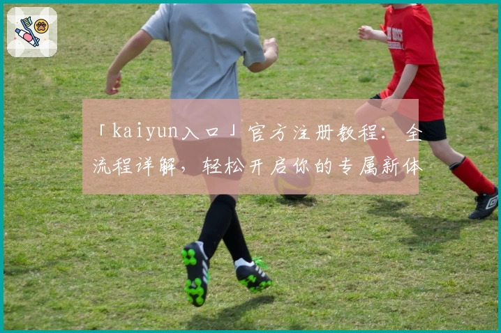 「kaiyun入口」官方注册教程：全流程详解，轻松开启你的专属新体验