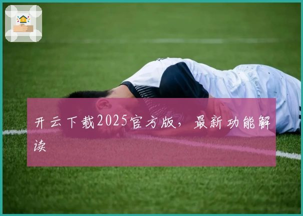 开云下载2025官方版，最新功能解读