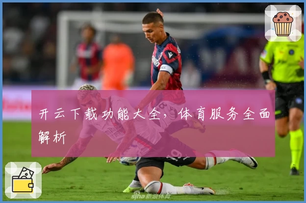 开云下载功能大全，体育服务全面解析